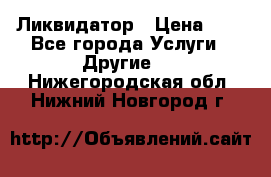 Ликвидатор › Цена ­ 1 - Все города Услуги » Другие   . Нижегородская обл.,Нижний Новгород г.